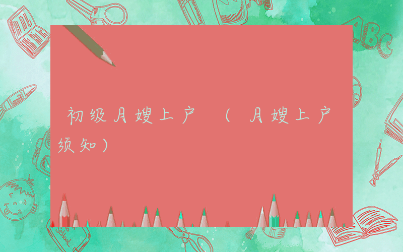 初级月嫂上户 (月嫂上户须知)